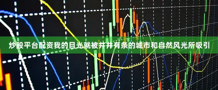 炒股平台配资我的目光就被井井有条的城市和自然风光所吸引