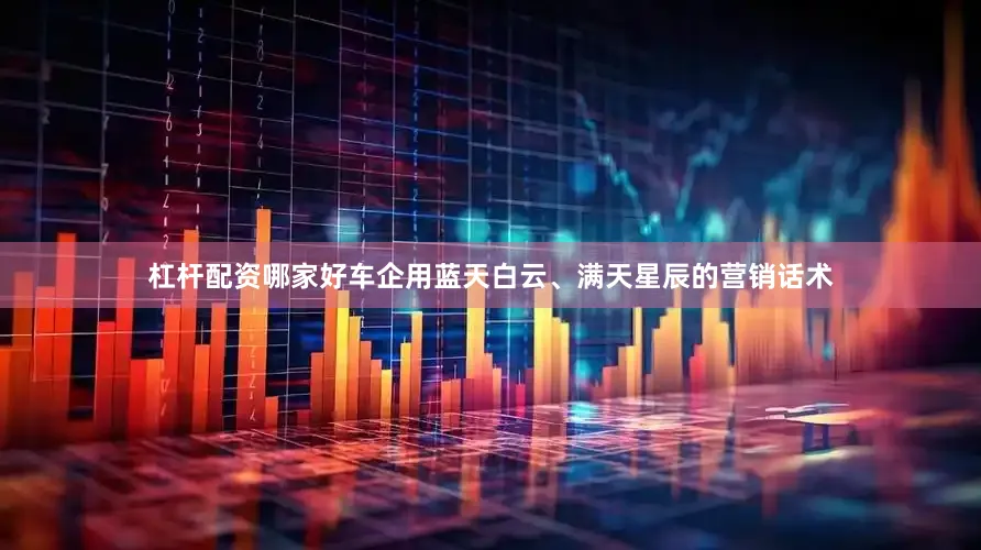 杠杆配资哪家好车企用蓝天白云、满天星辰的营销话术