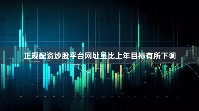 正规配资炒股平台网址虽比上年目标有所下调