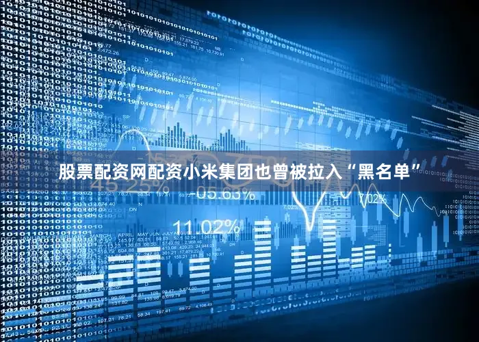 股票配资网配资小米集团也曾被拉入“黑名单”