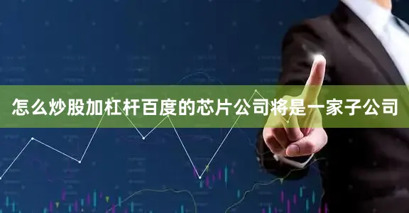 怎么炒股加杠杆百度的芯片公司将是一家子公司