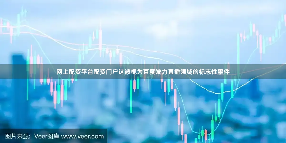 网上配资平台配资门户　　这被视为百度发力直播领域的标志性事件