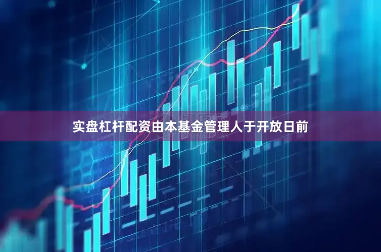 实盘杠杆配资由本基金管理人于开放日前