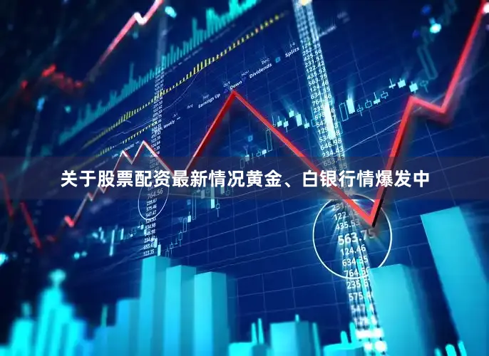 关于股票配资最新情况黄金、白银行情爆发中