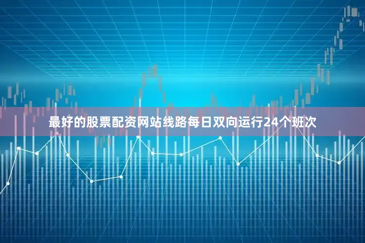 最好的股票配资网站线路每日双向运行24个班次