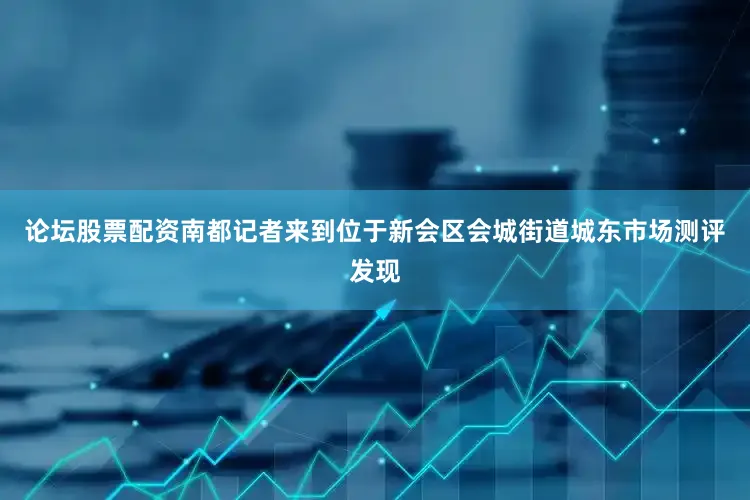 论坛股票配资南都记者来到位于新会区会城街道城东市场测评发现