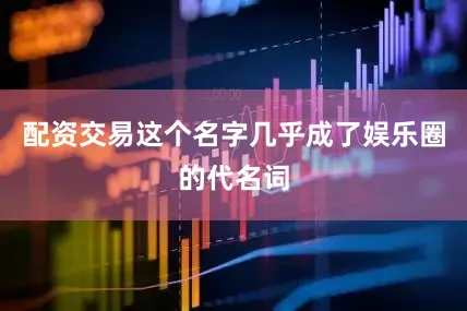 配资交易这个名字几乎成了娱乐圈的代名词