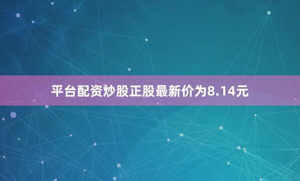 平台配资炒股正股最新价为8.14元