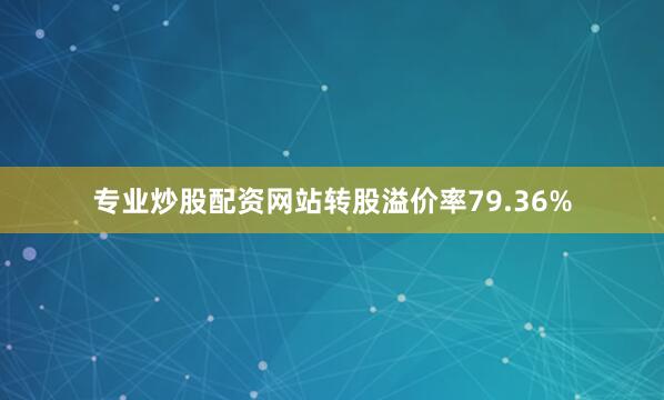 专业炒股配资网站转股溢价率79.36%