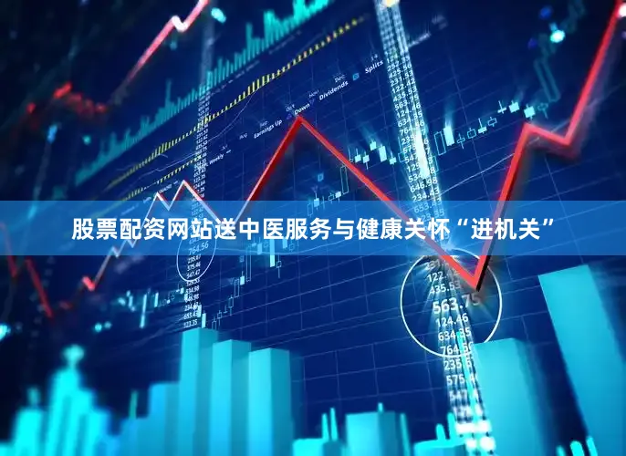 股票配资网站送中医服务与健康关怀“进机关”