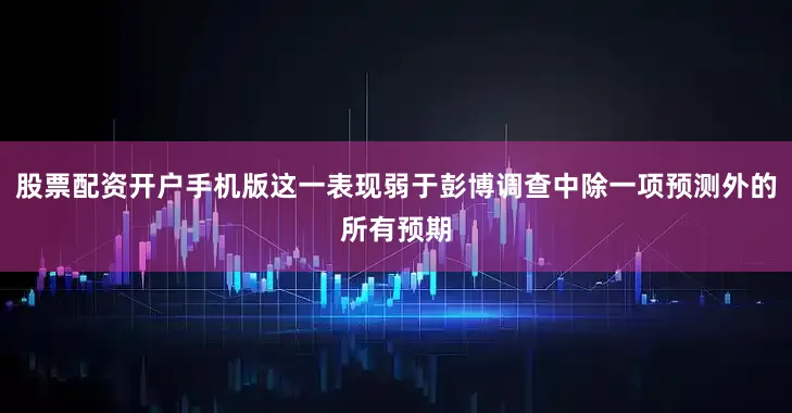 股票配资开户手机版这一表现弱于彭博调查中除一项预测外的所有预期