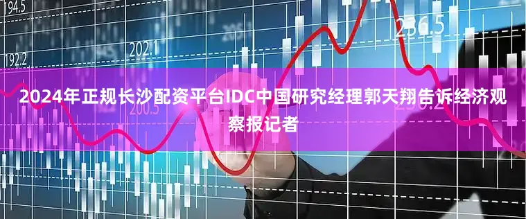 2024年正规长沙配资平台IDC中国研究经理郭天翔告诉经济观察报记者
