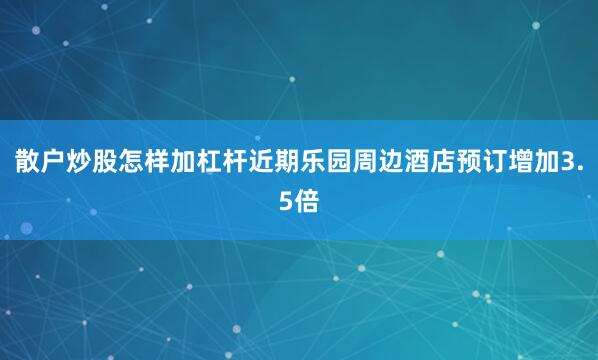 散户炒股怎样加杠杆近期乐园周边酒店预订增加3.5倍