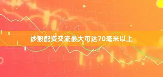 炒股配资交流最大可达70毫米以上