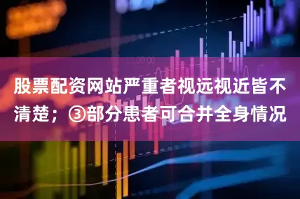 股票配资网站严重者视远视近皆不清楚；③部分患者可合并全身情况