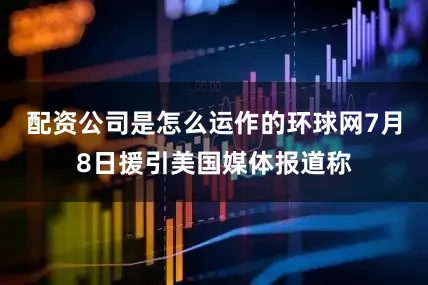 配资公司是怎么运作的环球网7月8日援引美国媒体报道称