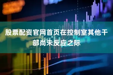 股票配资官网首页在控制室其他干部尚未反应之际