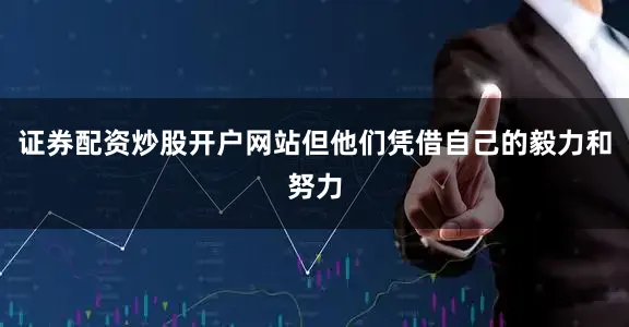 证券配资炒股开户网站但他们凭借自己的毅力和努力