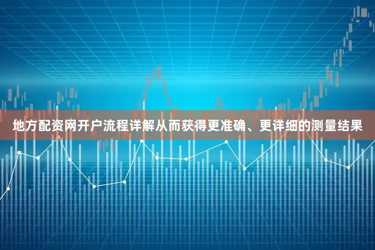 地方配资网开户流程详解从而获得更准确、更详细的测量结果