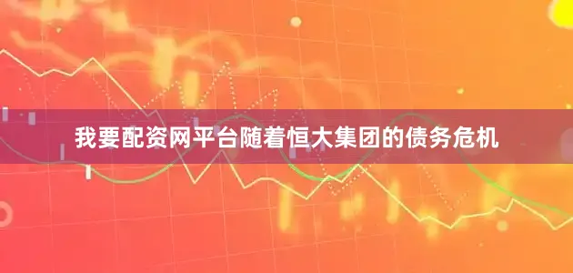 我要配资网平台随着恒大集团的债务危机