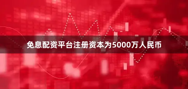 免息配资平台注册资本为5000万人民币