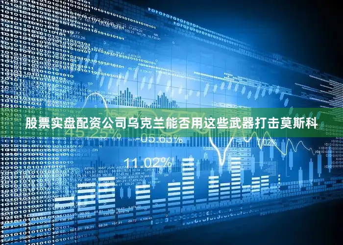 股票实盘配资公司乌克兰能否用这些武器打击莫斯科