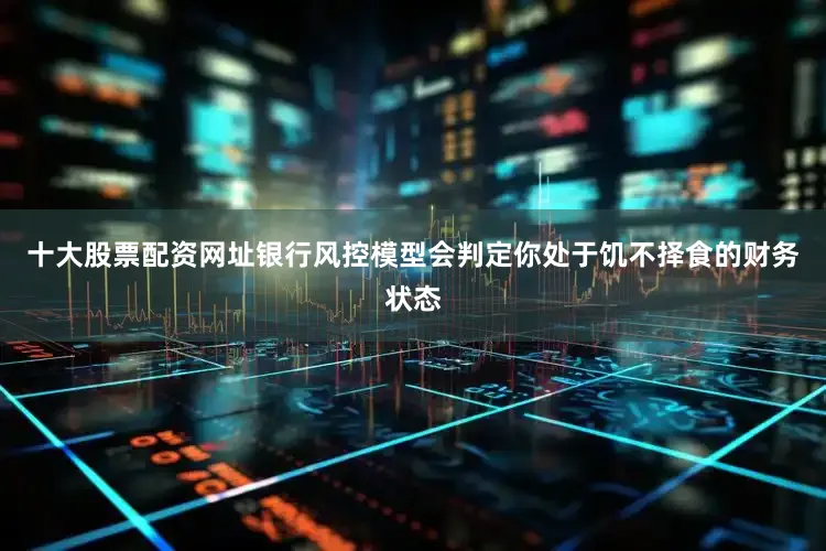 十大股票配资网址银行风控模型会判定你处于饥不择食的财务状态