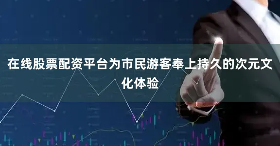 在线股票配资平台为市民游客奉上持久的次元文化体验
