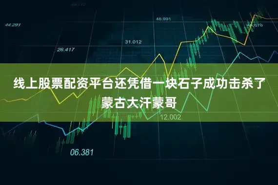 线上股票配资平台还凭借一块石子成功击杀了蒙古大汗蒙哥