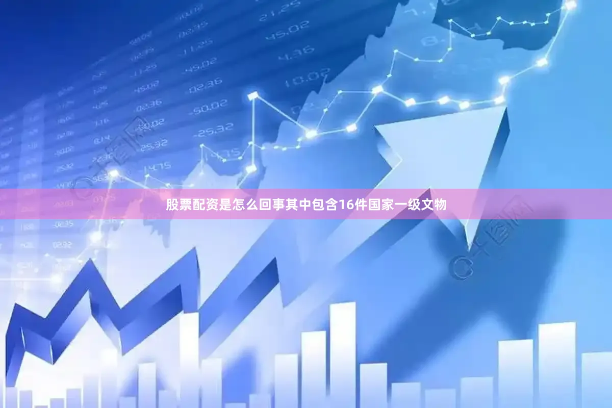 股票配资是怎么回事其中包含16件国家一级文物
