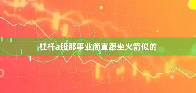 杠杆a股那事业简直跟坐火箭似的
