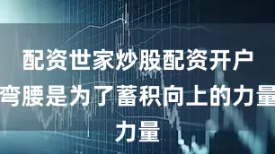 配资世家炒股配资开户弯腰是为了蓄积向上的力量