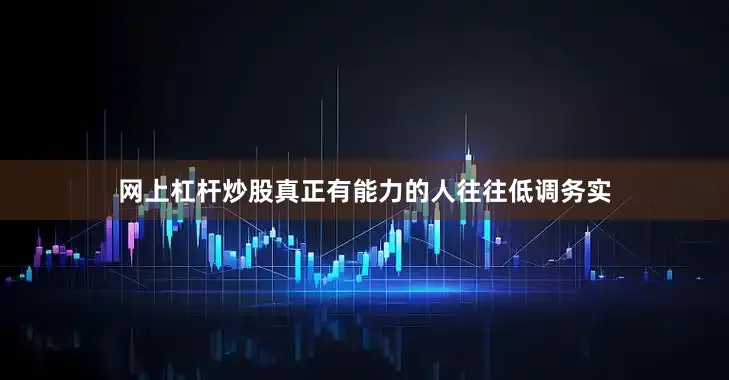 网上杠杆炒股真正有能力的人往往低调务实