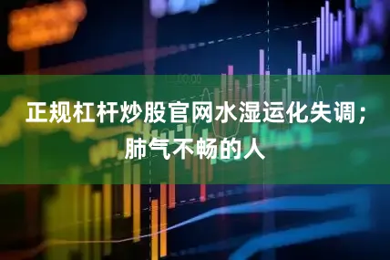 正规杠杆炒股官网水湿运化失调;肺气不畅的人