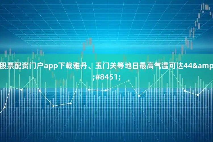 股票配资门户app下载雅丹、玉门关等地日最高气温可达44&#8451;