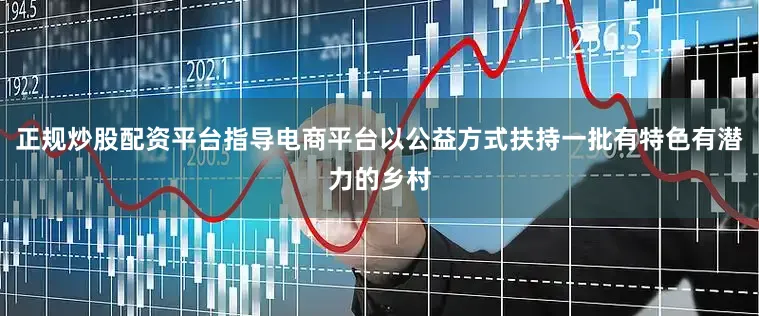 正规炒股配资平台指导电商平台以公益方式扶持一批有特色有潜力的乡村