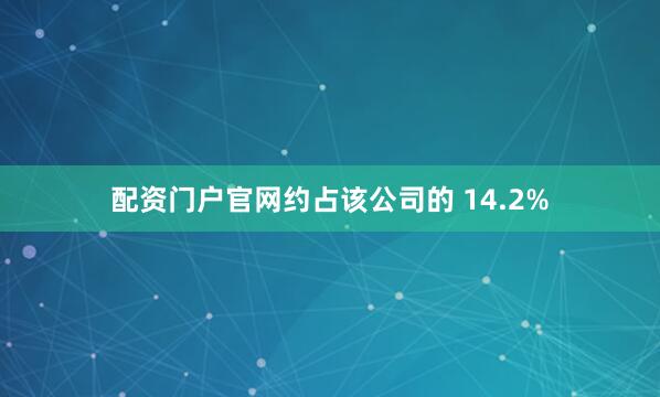 配资门户官网约占该公司的 14.2%