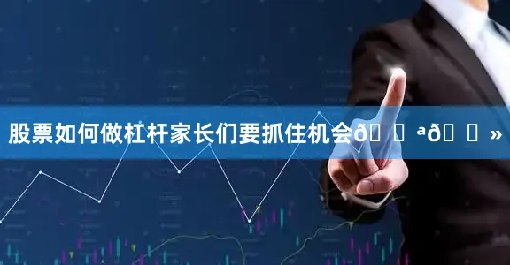 股票如何做杠杆家长们要抓住机会💪🏻