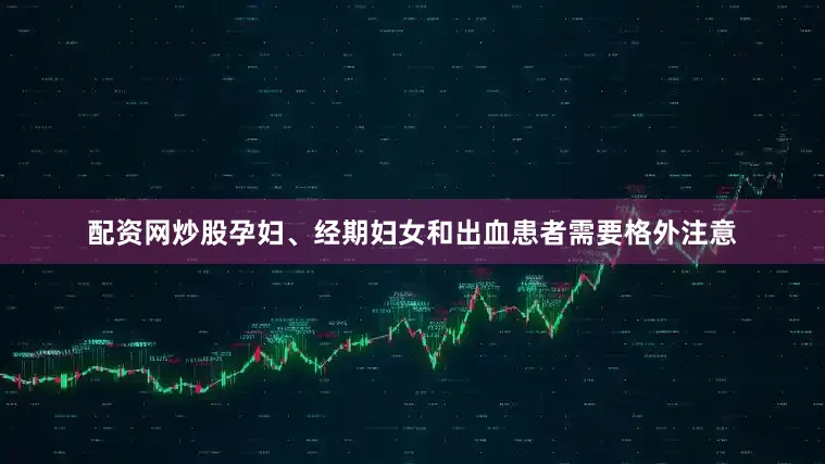 配资网炒股孕妇、经期妇女和出血患者需要格外注意
