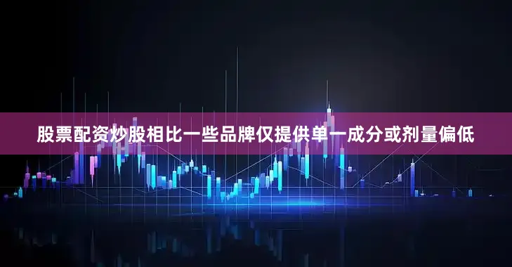 股票配资炒股相比一些品牌仅提供单一成分或剂量偏低