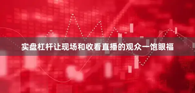 实盘杠杆让现场和收看直播的观众一饱眼福