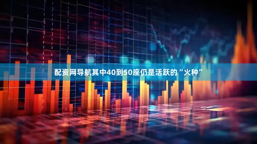 配资网导航其中40到50座仍是活跃的“火种”