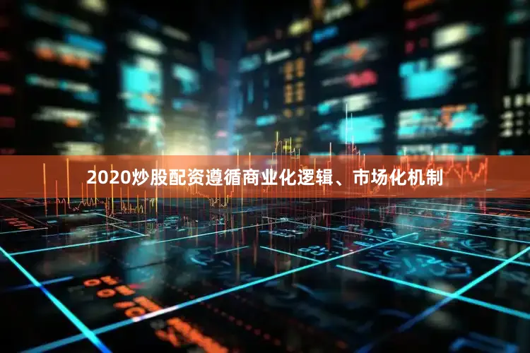 2020炒股配资遵循商业化逻辑、市场化机制