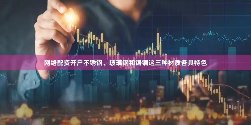 网络配资开户不锈钢、玻璃钢和铸铜这三种材质各具特色