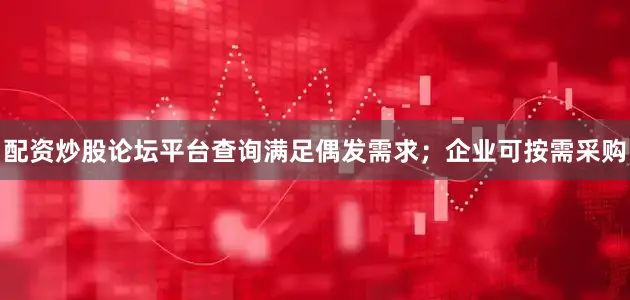 配资炒股论坛平台查询满足偶发需求；企业可按需采购