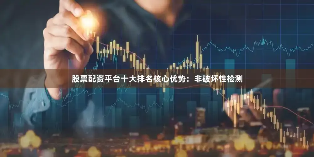 股票配资平台十大排名核心优势：非破坏性检测