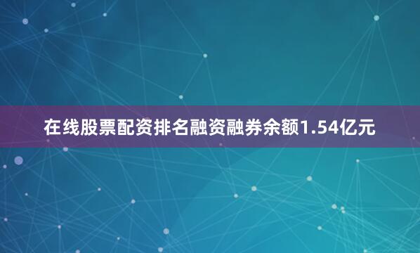 在线股票配资排名融资融券余额1.54亿元