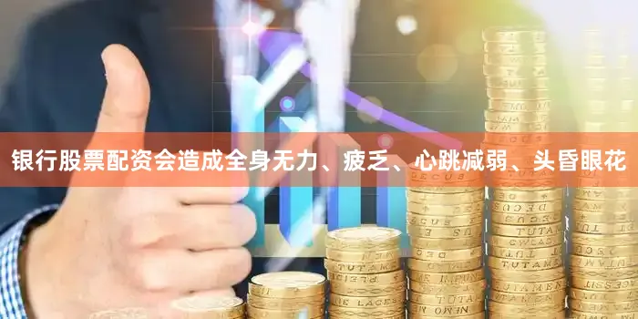 银行股票配资会造成全身无力、疲乏、心跳减弱、头昏眼花