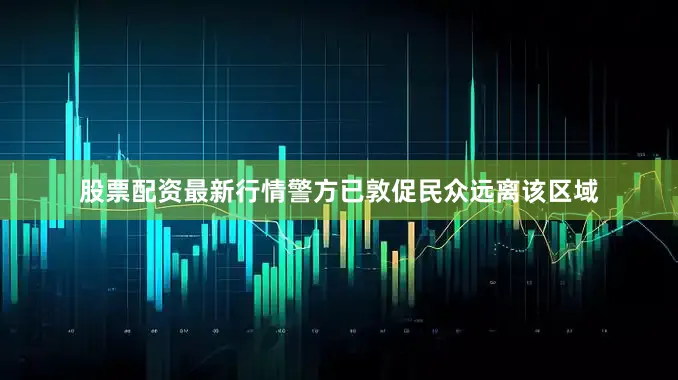股票配资最新行情警方已敦促民众远离该区域