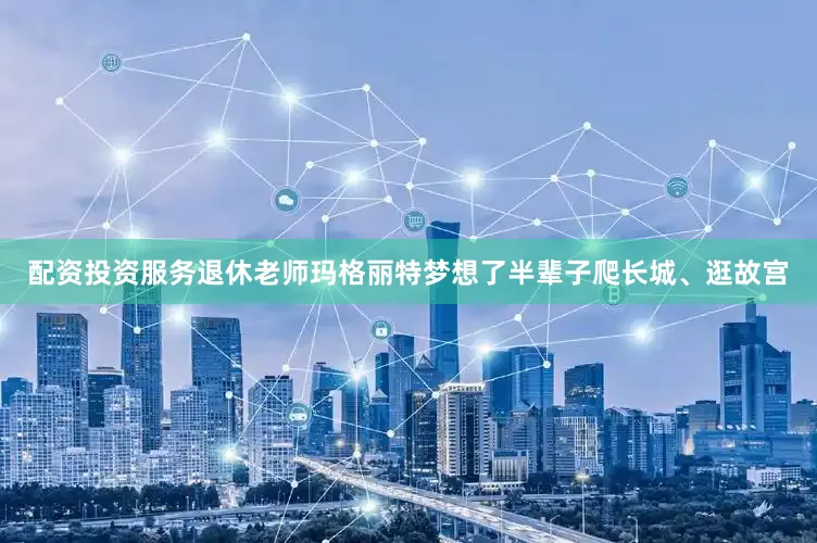 配资投资服务退休老师玛格丽特梦想了半辈子爬长城、逛故宫